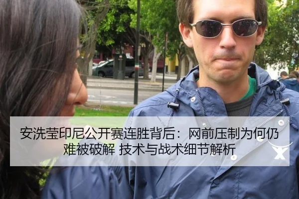 安洗莹印尼公开赛连胜背后：网前压制为何仍难被破解 技术与战术细节解析
