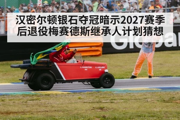 汉密尔顿银石夺冠暗示2027赛季后退役梅赛德斯继承人计划猜想