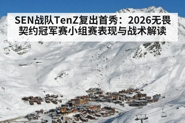 SEN战队TenZ复出首秀：2026无畏契约冠军赛小组赛表现与战术解读