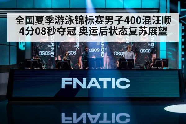 全国夏季游泳锦标赛男子400混汪顺4分08秒夺冠 奥运后状态复苏展望