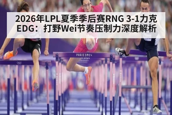 2026年LPL夏季季后赛RNG 3-1力克EDG：打野Wei节奏压制力深度解析