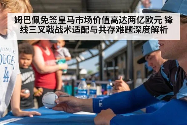 姆巴佩免签皇马市场价值高达两亿欧元 锋线三叉戟战术适配与共存难题深度解析
