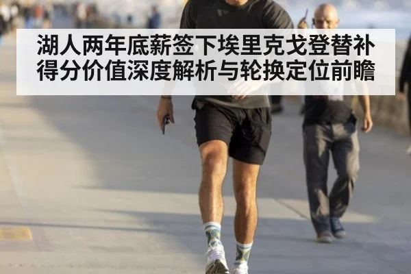 湖人两年底薪签下埃里克戈登替补得分价值深度解析与轮换定位前瞻