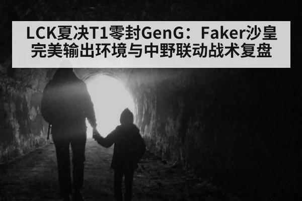 LCK夏决T1零封GenG：Faker沙皇完美输出环境与中野联动战术复盘