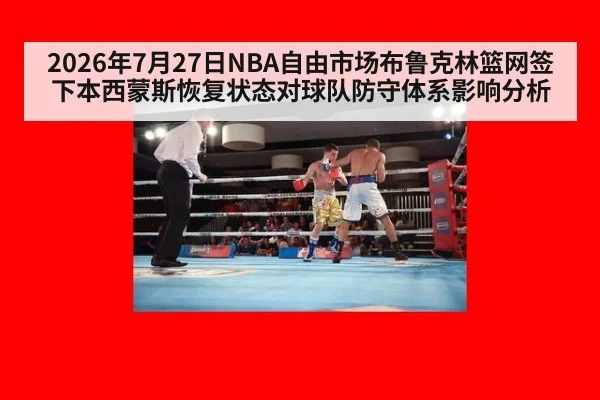 2026年7月27日NBA自由市场布鲁克林篮网签下本西蒙斯恢复状态对球队防守体系影响分析