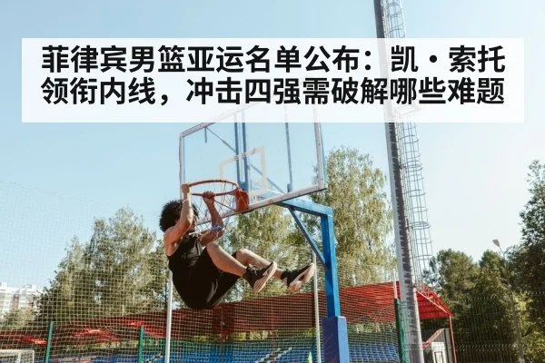 菲律宾男篮亚运名单公布：凯·索托领衔内线，冲击四强需破解哪些难题