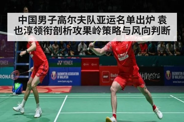 中国男子高尔夫队亚运名单出炉 袁也淳领衔剖析攻果岭策略与风向判断